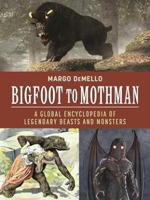 Bigfoot to Mothman: A Global Encyclopedia of Legendary Beasts and Monsters