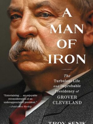 A Man of Iron: The Turbulent Life and Improbable Presidency of Grover Cleveland
