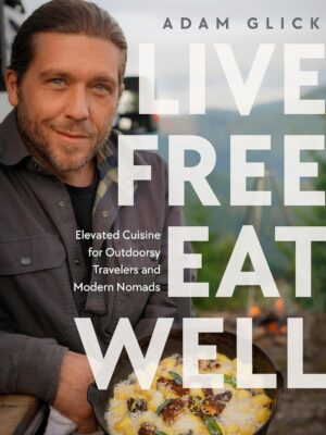 Live Free, Eat Well: Elevated Cuisine for Outdoorsy Travelers and Modern Nomads: A Cookbook