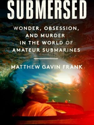 Submersed: Wonder, Obsession, and Murder in the World of Amateur Submarines