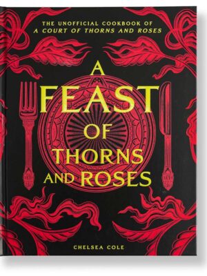 A Feast of Thorns and Roses: The Unofficial Cookbook of A Court of Thorns and Roses