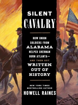 Silent Cavalry: How Union Soldiers from Alabama Helped Sherman Burn Atlanta--And Then Got Written Out of History