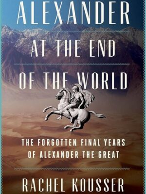 Alexander at the End of the World: The Forgotten Final Years of Alexander the Great