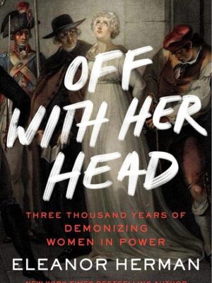 Off with Her Head: Three Thousand Years of Demonizing Women in Power