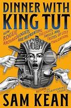 Dinner with King Tut: How Rogue Archaeologists Are Re-Creating the Sights, Sounds, Smells, and Tastes of Lost Civilizations