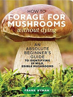 How to Forage for Mushrooms Without Dying: An Absolute Beginner's Guide to Identifying 29 Wild, Edible Mushrooms