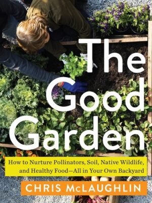 The Good Garden: How to Nurture Pollinators, Soil, Native Wildlife, and Healthy Food--All in Your Own Backyard