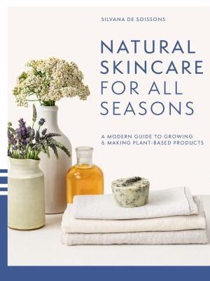 Natural Skincare for All Seasons: A Modern Guide to Growing & Making Plant-Based Products
